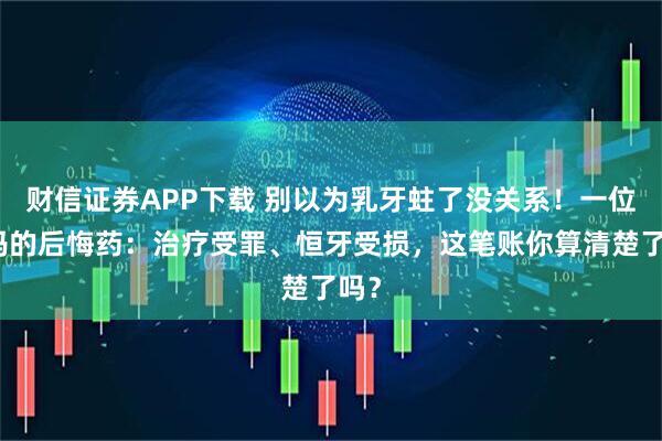 财信证券APP下载 别以为乳牙蛀了没关系！一位妈妈的后悔药：治疗受罪、恒牙受损，这笔账你算清楚了吗？