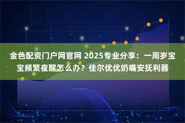 金色配资门户网官网 2025专业分享：一周岁宝宝频繁夜醒怎么办？佳尔优优奶嘴安抚利器
