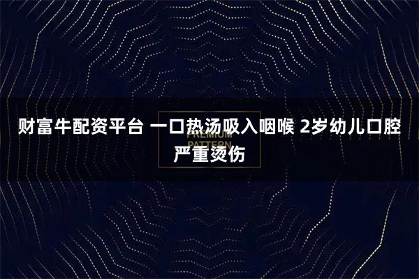 财富牛配资平台 一口热汤吸入咽喉 2岁幼儿口腔严重烫伤