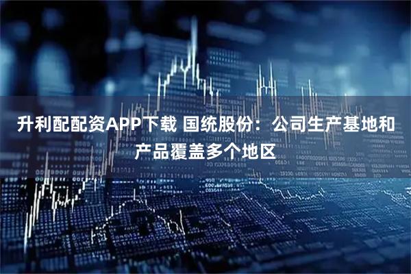 升利配配资APP下载 国统股份：公司生产基地和产品覆盖多个地区