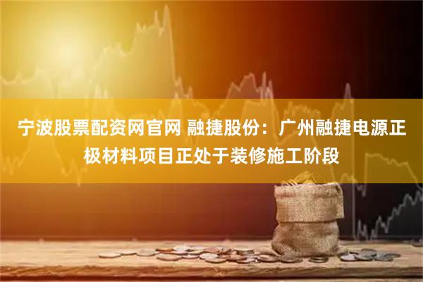 宁波股票配资网官网 融捷股份：广州融捷电源正极材料项目正处于装修施工阶段