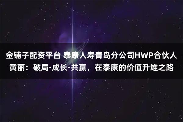 金铺子配资平台 泰康人寿青岛分公司HWP合伙人黄丽:破局·成长·共赢,在泰康的价值升维之路