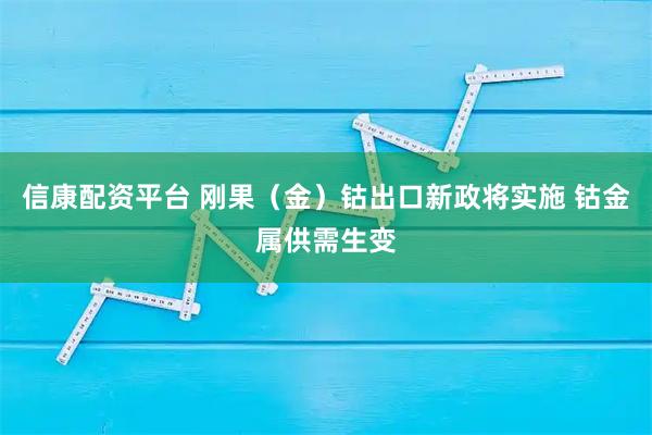 信康配资平台 刚果（金）钴出口新政将实施 钴金属供需生变