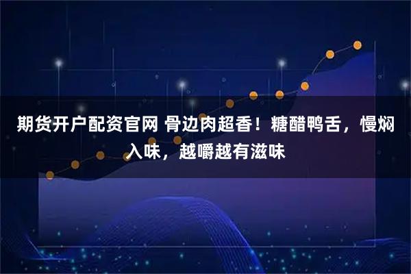 期货开户配资官网 骨边肉超香！糖醋鸭舌，慢焖入味，越嚼越有滋味