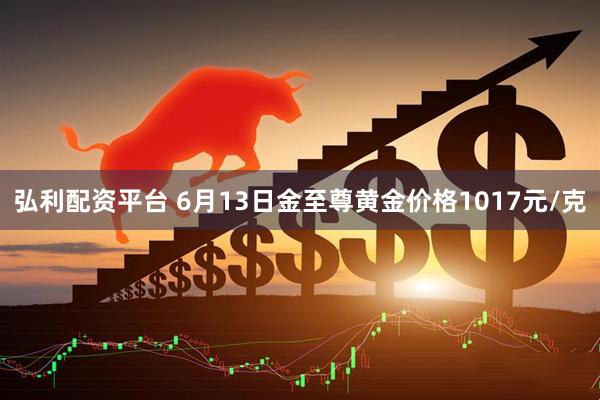 弘利配资平台 6月13日金至尊黄金价格1017元/克