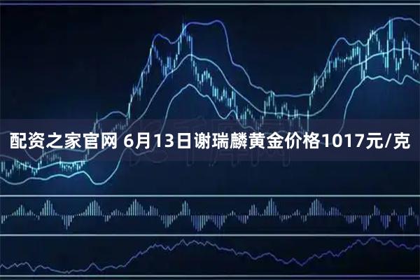 配资之家官网 6月13日谢瑞麟黄金价格1017元/克
