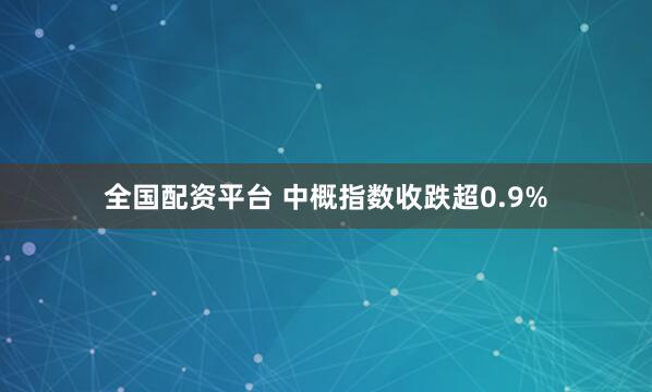 全国配资平台 中概指数收跌超0.9%