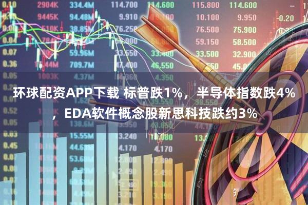 环球配资APP下载 标普跌1%，半导体指数跌4%，EDA软件概念股新思科技跌约3%