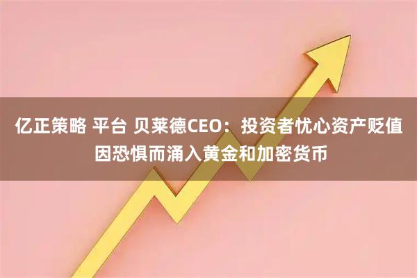 亿正策略 平台 贝莱德CEO：投资者忧心资产贬值 因恐惧而涌入黄金和加密货币