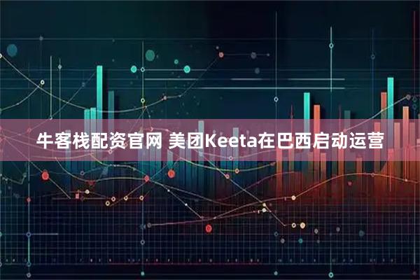 牛客栈配资官网 美团Keeta在巴西启动运营