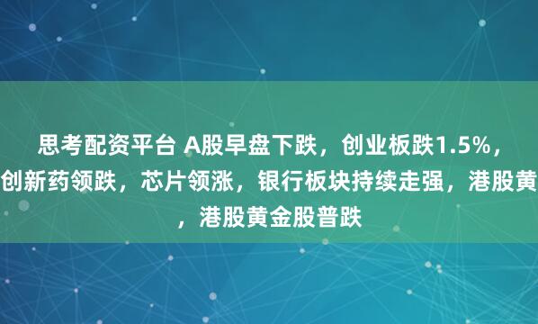 思考配资平台 A股早盘下跌，创业板跌1.5%，贵金属、创新药领跌，芯片领涨，银行板块持续走强，港股黄金股普跌