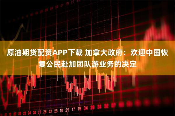 原油期货配资APP下载 加拿大政府：欢迎中国恢复公民赴加团队游业务的决定