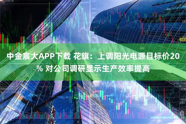 中金宸大APP下载 花旗：上调阳光电源目标价20% 对公司调研显示生产效率提高