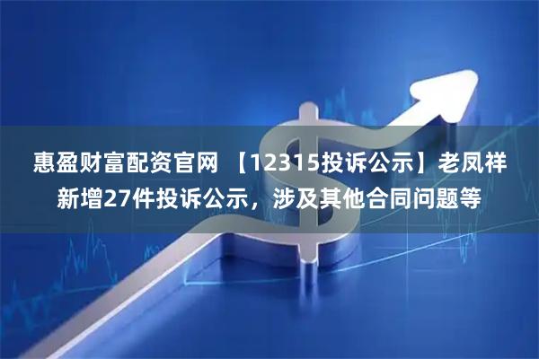 惠盈财富配资官网 【12315投诉公示】老凤祥新增27件投诉公示，涉及其他合同问题等
