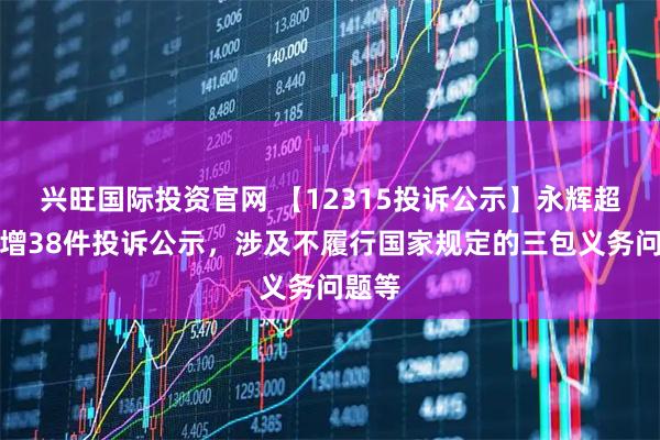 兴旺国际投资官网 【12315投诉公示】永辉超市新增38件投诉公示，涉及不履行国家规定的三包义务问题等