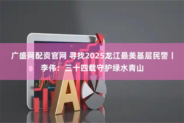 广盛网配资官网 寻找2025龙江最美基层民警丨李伟：三十四载守护绿水青山