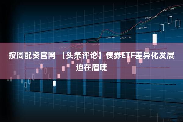 按周配资官网 【头条评论】债券ETF差异化发展迫在眉睫