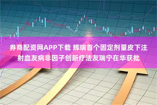 券商配资网APP下载 辉瑞首个固定剂量皮下注射血友病非因子创新疗法友瑞宁在华获批