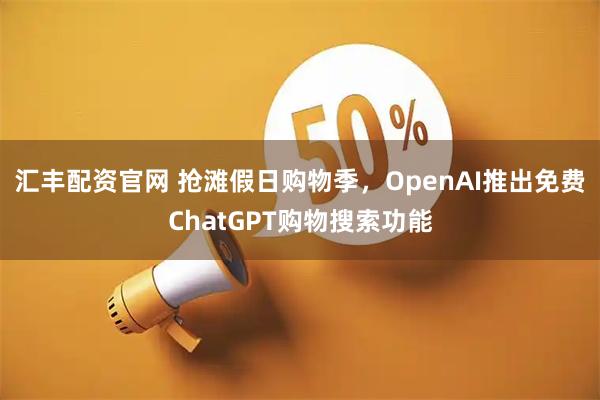 汇丰配资官网 抢滩假日购物季，OpenAI推出免费ChatGPT购物搜索功能