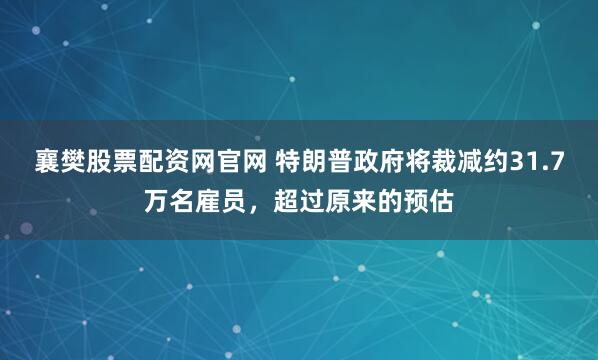襄樊股票配资网官网 特朗普政府将裁减约31.7万名雇员，超过原来的预估