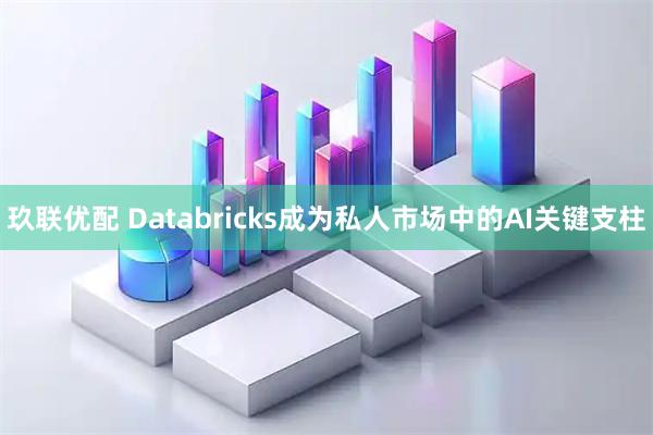 玖联优配 Databricks成为私人市场中的AI关键支柱