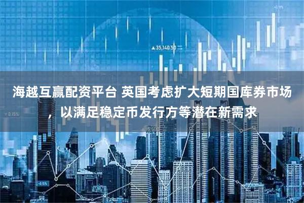 海越互赢配资平台 英国考虑扩大短期国库券市场，以满足稳定币发行方等潜在新需求