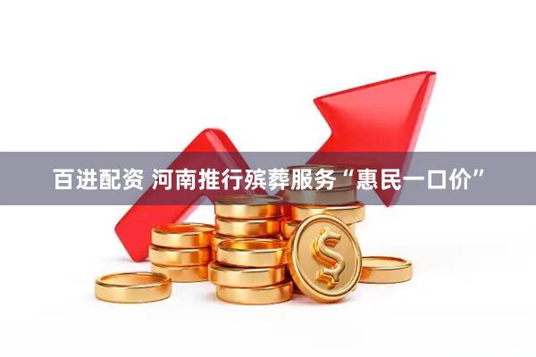 百进配资 河南推行殡葬服务“惠民一口价”