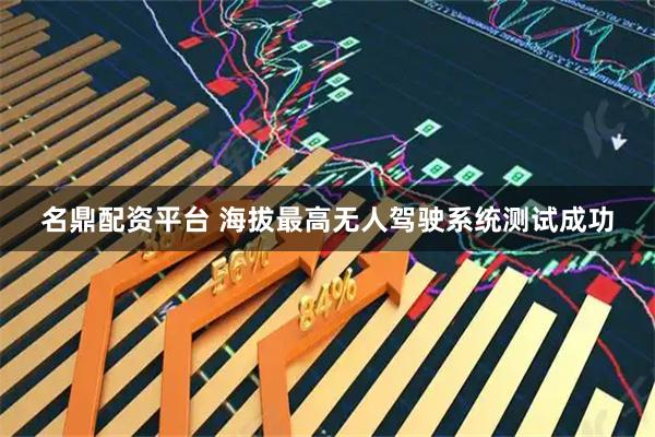 名鼎配资平台 海拔最高无人驾驶系统测试成功