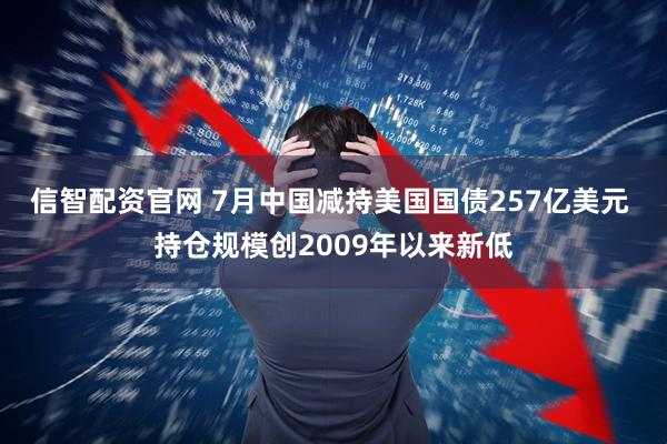 信智配资官网 7月中国减持美国国债257亿美元 持仓规模创2009年以来新低