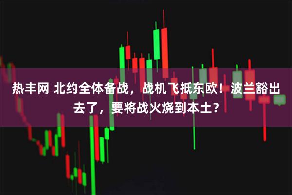 热丰网 北约全体备战,战机飞抵东欧!波兰豁出去了,要将战火烧到本土?