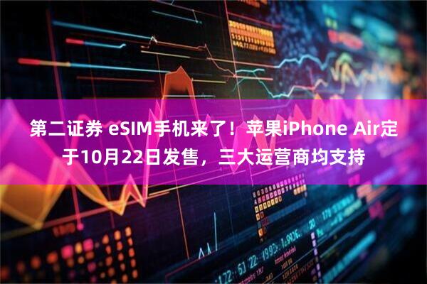 第二证券 eSIM手机来了!苹果iPhone Air定于10月22日发售,三大运营商均支持