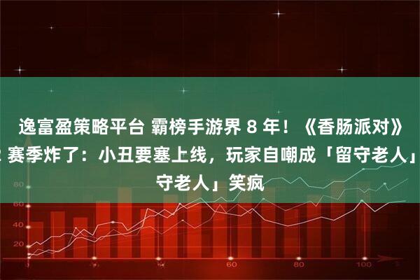 逸富盈策略平台 霸榜手游界 8 年!《香肠派对》SS22 赛季炸了:小丑要塞上线,玩家自嘲成「留守老人」笑疯