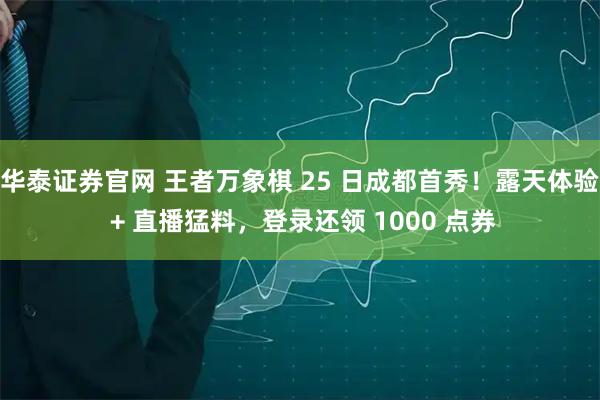 华泰证券官网 王者万象棋 25 日成都首秀！露天体验 + 直播猛料，登录还领 1000 点券