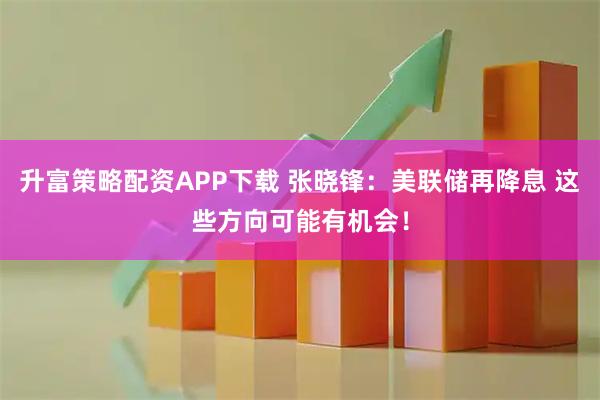 升富策略配资APP下载 张晓锋：美联储再降息 这些方向可能有机会！
